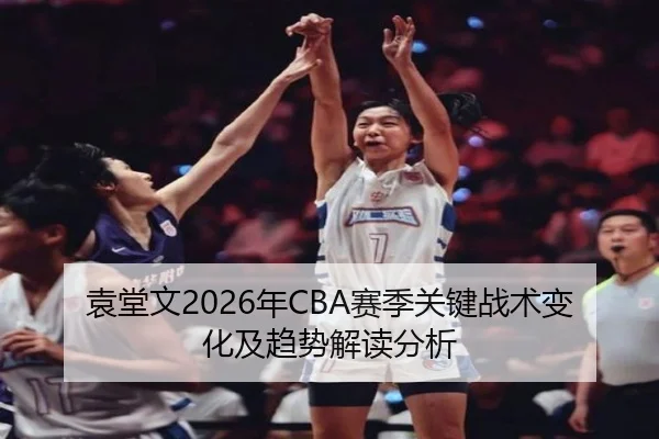 袁堂文2026年CBA赛季关键战术变化及趋势解读分析