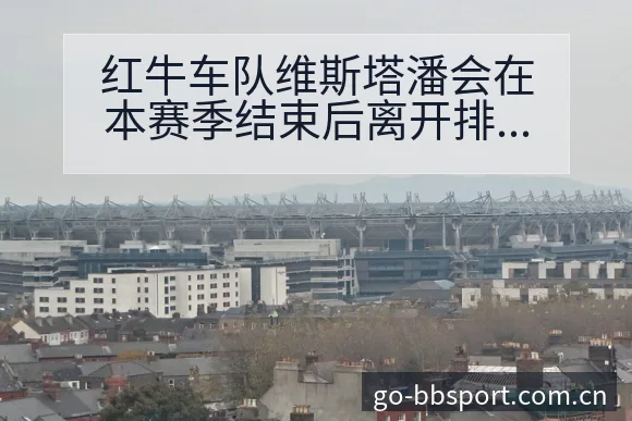 红牛车队维斯塔潘会在本赛季结束后离开排名变化与后续走势分 - BB体育