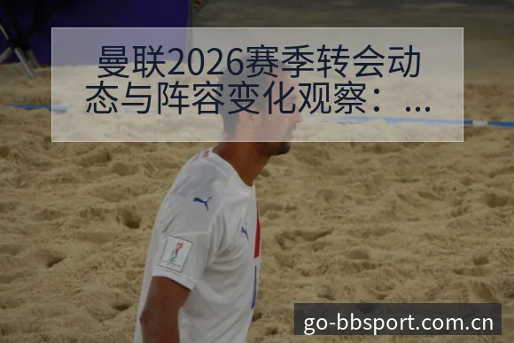 曼联2026赛季转会动态与阵容变化观察：项目格局新趋势解 - BB体育