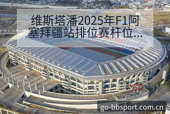 维斯塔潘2025年F1阿塞拜疆站排位赛杆位及红旗事件历史 - BB体育