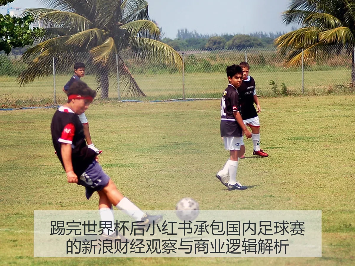 踢完世界杯后小红书承包国内足球赛的观察与商业逻辑解析
