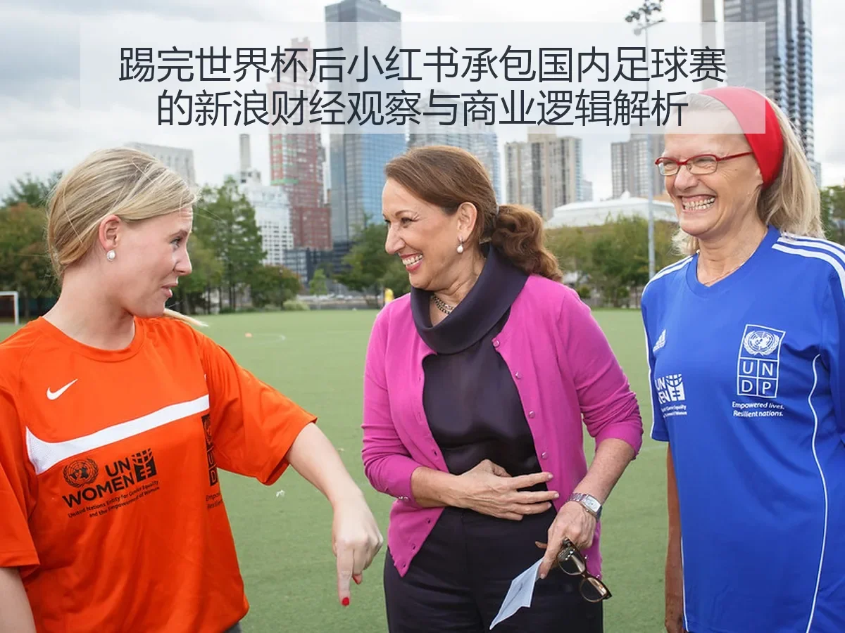 踢完世界杯后小红书承包国内足球赛的观察与商业逻辑解析