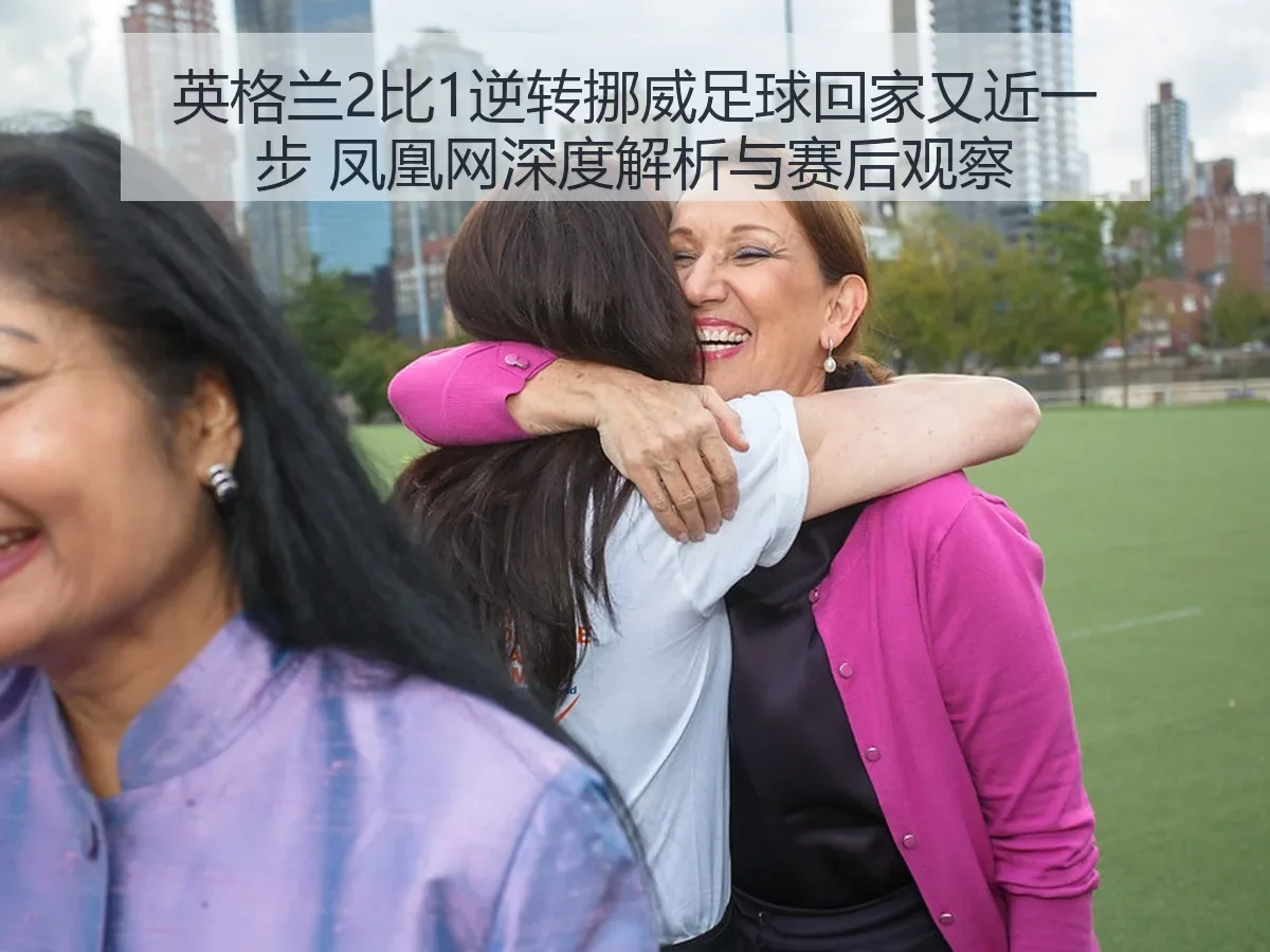英格兰2比1逆转挪威足球回家又近一步 与赛后观察